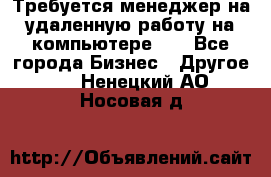 Требуется менеджер на удаленную работу на компьютере!!  - Все города Бизнес » Другое   . Ненецкий АО,Носовая д.